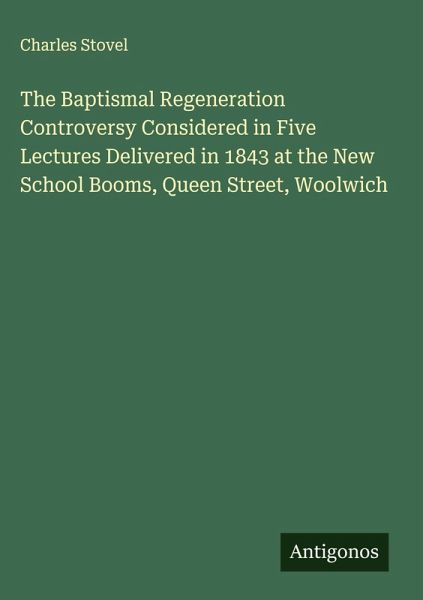 The Baptismal Regeneration Controversy Considered in Five Lectures Delivered in 1843 at the New School Booms, Queen Street, Woolwich The Baptismal Regeneration Controversy Considered in Five Lectures Delivered in 1843 at the New School Booms, Queen Street, Woolwich