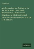 Act, Declaration, and Testimony, for the Whole of Our Covenanted Reformation as Attained to and Established in Britain and Ireland, Particularly Betwixt the Years 1638 and 1649 Inclusive