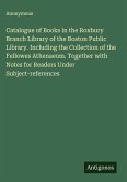 Catalogue of Books in the Roxbury Branch Library of the Boston Public Library. Including the Collection of the Fellowes Athenaeum. Together with Notes for Readers Under Subject-references
