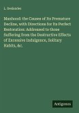 Manhood: the Causes of Its Premature Decline, with Directions for Its Perfect Restoration: Addressed to those Suffering from the Destructive Effects of Excessive Indulgence, Solitary Habits, &c.