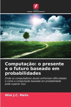 Computação: o presente e o futuro baseado em probabilidades - Melis, Wim J.C. Computação: o presente e o futuro baseado em probabilidades - Melis, Wim J.C.