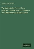 The Westminster Normal Class Outlines. Or, the Christian Teacher in the Sabbath-school. Middle Course The Westminster Normal Class Outlines. Or, the Christian Teacher in the Sabbath-school. Middle Course
