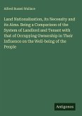 Land Nationalisation, its Necessity and its Aims. Being a Comparison of the System of Landlord and Tenant with that of Occupying Ownership in Their Influence on the Well-being of the People Land Nationalisation, its Necessity and its Aims. Being a Comparison of the System of Landlord and Tenant with that of Occupying Ownership in Their Influence on the Well-being of the People