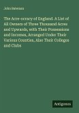 The Acre-ocracy of England. A List of All Owners of Three Thousand Acres and Upwards, with Their Possessions and Incomes, Arranged Under Their Various Counties, Also Their Colleges and Clubs