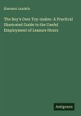 The Boy's Own Toy-maker. A Practical Illustrated Guide to the Useful Employment of Leasure Hours The Boy's Own Toy-maker. A Practical Illustrated Guide to the Useful Employment of Leasure Hours