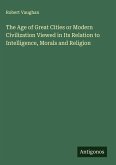The Age of Great Cities or Modern Civilization Viewed in Its Relation to Intelligence, Morals and Religion