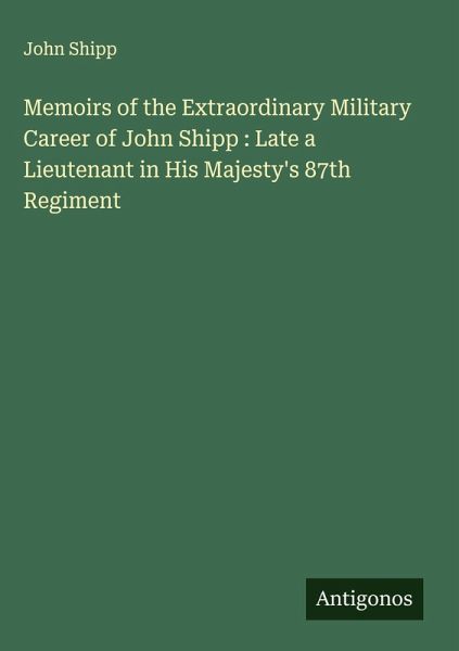 Memoirs of the Extraordinary Military Career of John Shipp : Late a Lieutenant in His Majesty's 87th Regiment Memoirs of the Extraordinary Military Career of John Shipp : Late a Lieutenant in His Majesty's 87th Regiment
