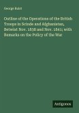 Outline of the Operations of the British Troops in Scinde and Afghanistan, Betwixt Nov. 1838 and Nov. 1841; with Remarks on the Policy of the War