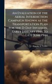 An Evaluation of the Aerial Interdiction Campaign Known as the Transportation Plan for the D-Day Invasion, Early January 1944 To Late June 1944 An Evaluation of the Aerial Interdiction Campaign Known as the Transportation Plan for the D-Day Invasion, Early January 1944 To Late June 1944