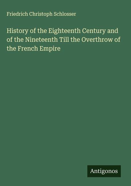 History of the Eighteenth Century and of the Nineteenth Till the Overthrow of the French Empire History of the Eighteenth Century and of the Nineteenth Till the Overthrow of the French Empire