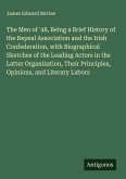 The Men of '48, Being a Brief History of the Repeal Association and the Irish Confederation, with Biographical Sketches of the Leading Actors in the Latter Organization, Their Principles, Opinions, and Literary Labors The Men of '48, Being a Brief History of the Repeal Association and the Irish Confederation, with Biographical Sketches of the Leading Actors in the Latter Organization, Their Principles, Opinions, and Literary Labors