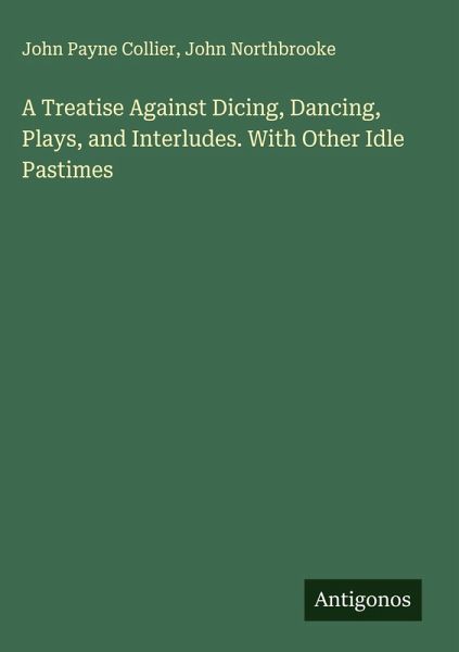 A Treatise Against Dicing, Dancing, Plays, and Interludes. With Other Idle Pastimes A Treatise Against Dicing, Dancing, Plays, and Interludes. With Other Idle Pastimes