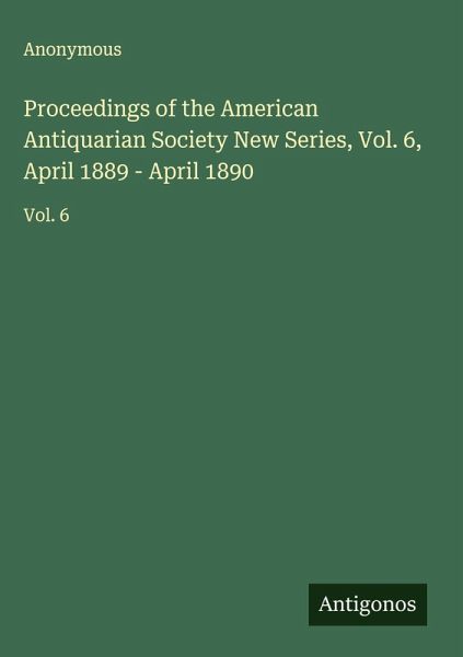 Proceedings of the American Antiquarian Society New Series, Vol. 6, April 1889 - April 1890 Proceedings of the American Antiquarian Society New Series, Vol. 6, April 1889 - April 1890