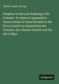 Chapters on the Law Relating to the Colonies. To which is Appended a Topical Index of Cases Decided in the Privy Council on Appeal from the Colonies, the Channel Islands and the Isle of Man