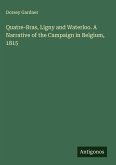 Quatre-Bras, Ligny and Waterloo. A Narrative of the Campaign in Belgium, 1815