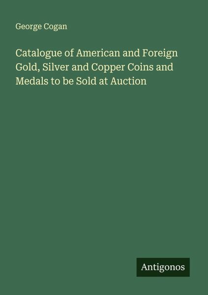 Catalogue of American and Foreign Gold, Silver and Copper Coins and Medals to be Sold at Auction