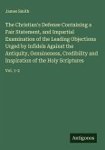 The Christian's Defense Containing a Fair Statement, and Impartial Examination of the Leading Objections Urged by Infidels Against the Antiquity, Genuineness, Credibility and Inspiration of the Holy Scriptures