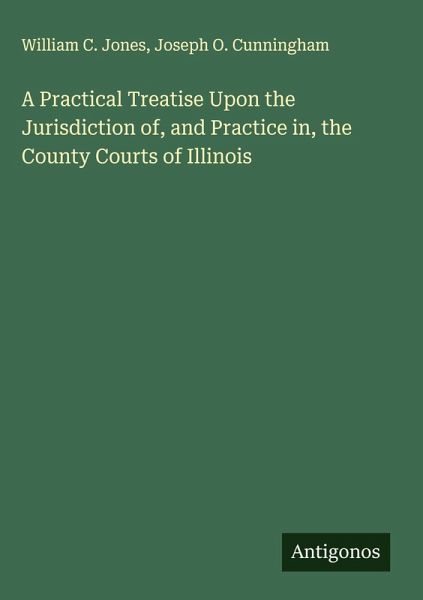 A Practical Treatise Upon the Jurisdiction of, and Practice in, the County Courts of Illinois A Practical Treatise Upon the Jurisdiction of, and Practice in, the County Courts of Illinois