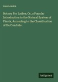 Botany For Ladies; Or, a Popular Introduction to the Natural System of Plants, According to the Classification of De Candolle Botany For Ladies; Or, a Popular Introduction to the Natural System of Plants, According to the Classification of De Candolle