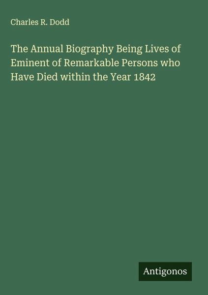 The Annual Biography Being Lives of Eminent of Remarkable Persons who Have Died within the Year 1842 The Annual Biography Being Lives of Eminent of Remarkable Persons who Have Died within the Year 1842