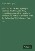 History of St. Andrews, Episcopal, Monastic, Academic, and Civil, Comprising the Principal Part of the Ecclesiastical History of Scotland, From the Earliest Age Till the Present Time