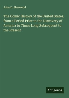 The Comic History of the United States, from a Period Prior to the Discovery of America to Times Long Subsequent to the Present - Sherwood, John D.