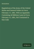 Regulations of the Army of the United States and General Orders in Force February 17, 1881. With an Appendix Containing All Military Laws in Force February 17, 1881, Not Contained in this Code