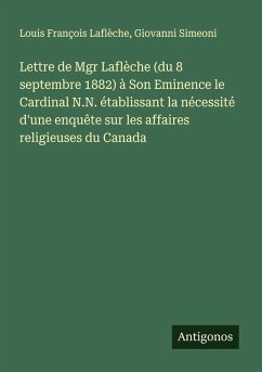 Lettre de Mgr Laflèche (du 8 septembre 1882) à Son Eminence le Cardinal N.N. établissant la nécessité d'une enquête sur les affaires religieuses du Canada - Laflèche, Louis François; Simeoni, Giovanni