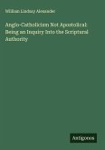 Anglo-Catholicism Not Apostolical: Being an Inquiry Into the Scriptural Authority