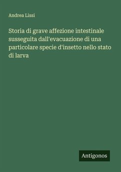 Storia di grave affezione intestinale susseguita dall'evacuazione di una particolare specie d'insetto nello stato di larva - Lissi, Andrea Storia di grave affezione intestinale susseguita dall'evacuazione di una particolare specie d'insetto nello stato di larva - Lissi, Andrea