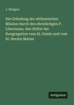Die Gründung der afrikanischen Mission durch den ehrwürdigen P. Libermann, den Stifter der Kongregation vom hl. Geiste und vom hl. Herzen Marias - Heilgers, J.