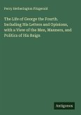 The Life of George the Fourth. Including His Letters and Opinions, with a View of the Men, Manners, and Politics of His Reign