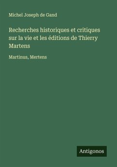 Recherches historiques et critiques sur la vie et les éditions de Thierry Martens - Gand, Michel Joseph de