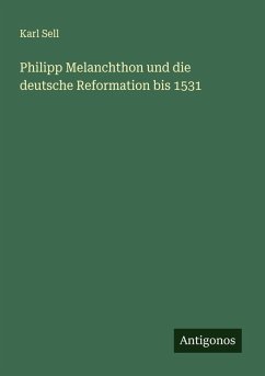 Philipp Melanchthon und die deutsche Reformation bis 1531 - Sell, Karl Philipp Melanchthon und die deutsche Reformation bis 1531 - Sell, Karl