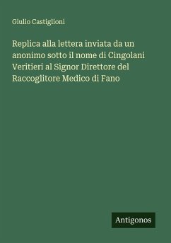 Replica alla lettera inviata da un anonimo sotto il nome di Cingolani Veritieri al Signor Direttore del Raccoglitore Medico di Fano - Castiglioni, Giulio