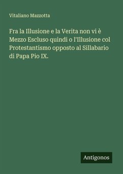 Cover Fra la Illusione e la Verita non vi è Mezzo Escluso quindi o l'Illusione col Protestantismo opposto al Sillabario di Papa Pio IX.