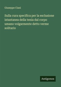 Sulla cura specifica per la esclusione istantanea della tenia dal corpo umano volgarmente detto verme solitario - Ciani, Giuseppe Sulla cura specifica per la esclusione istantanea della tenia dal corpo umano volgarmente detto verme solitario - Ciani, Giuseppe
