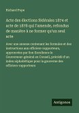 Acte des élections fédérales 1874 et acte de 1878 qui l'amende, refondus de manière à ne former qu'un seul acte