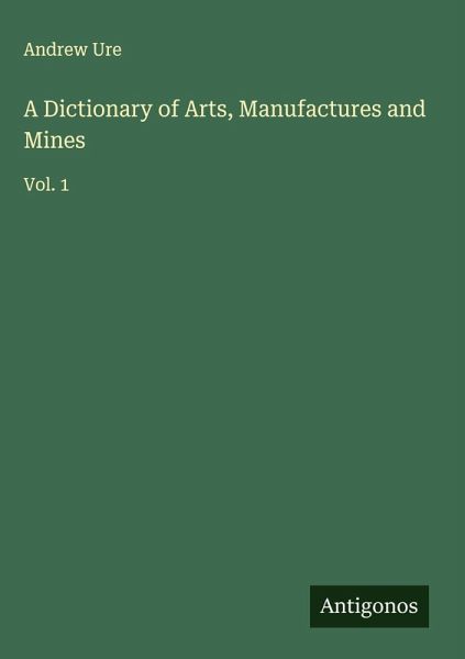 A Dictionary of Arts, Manufactures and Mines A Dictionary of Arts, Manufactures and Mines