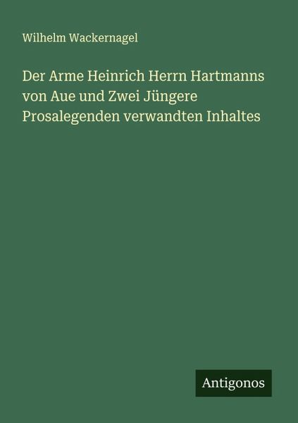 Der Arme Heinrich Herrn Hartmanns von Aue und Zwei Jüngere Prosalegenden verwandten Inhaltes Der Arme Heinrich Herrn Hartmanns von Aue und Zwei Jüngere Prosalegenden verwandten Inhaltes
