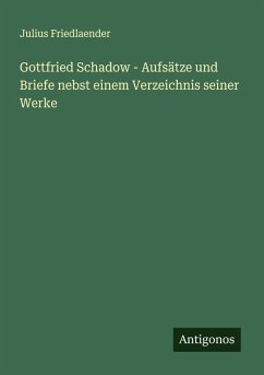 Gottfried Schadow - Aufsätze und Briefe nebst einem Verzeichnis seiner Werke - Friedlaender, Julius Gottfried Schadow - Aufsätze und Briefe nebst einem Verzeichnis seiner Werke - Friedlaender, Julius