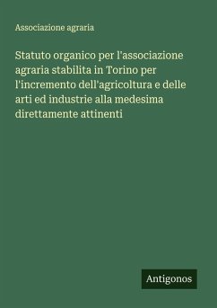 Statuto organico per l'associazione agraria stabilita in Torino per l'incremento dell'agricoltura e delle arti ed industrie alla medesima direttamente attinenti - Associazione agraria Statuto organico per l'associazione agraria stabilita in Torino per l'incremento dell'agricoltura e delle arti ed industrie alla medesima direttamente attinenti - Associazione agraria