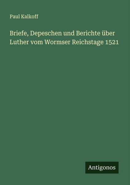 Briefe, Depeschen und Berichte über Luther vom Wormser Reichstage 1521 Briefe, Depeschen und Berichte über Luther vom Wormser Reichstage 1521