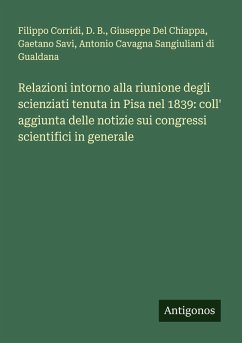 Relazioni intorno alla riunione degli scienziati tenuta in Pisa nel 1839: coll' aggiunta delle notizie sui congressi scientifici in generale - Corridi, Filippo; D. B.; Del Chiappa, Giuseppe; Savi, Gaetano; Cavagna Sangiuliani Di Gualdana, Antonio