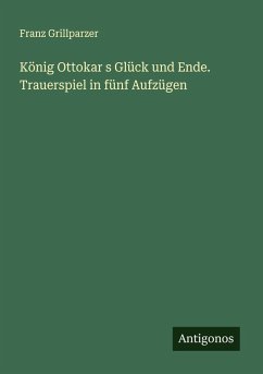 König Ottokar s Glück und Ende. Trauerspiel in fünf Aufzügen - Grillparzer, Franz König Ottokar s Glück und Ende. Trauerspiel in fünf Aufzügen - Grillparzer, Franz