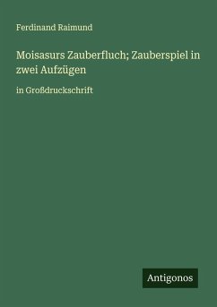 Moisasurs Zauberfluch; Zauberspiel in zwei Aufzügen - Raimund, Ferdinand