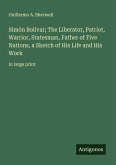 Simón Bolívar; The Liberator, Patriot, Warrior, Statesman, Father of Five Nations, a Sketch of His Life and His Work