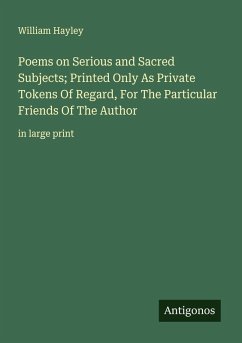 Poems on Serious and Sacred Subjects; Printed Only As Private Tokens Of Regard, For The Particular Friends Of The Author - Hayley, William