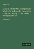 An Essay On The State Of England; In Relation To Its Trade, Its Poor,And Its Taxes, For Carrying On The Present War Against France An Essay On The State Of England; In Relation To Its Trade, Its Poor,And Its Taxes, For Carrying On The Present War Against France