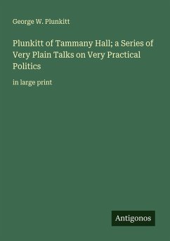 Plunkitt of Tammany Hall; a Series of Very Plain Talks on Very Practical Politics - Plunkitt, George W.